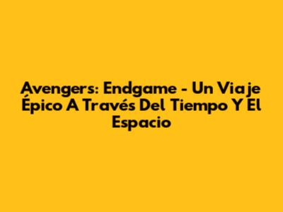 Avengers: Endgame - Un Viaje Épico A Través Del Tiempo Y El Espacio