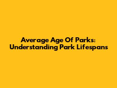 Average Age Of Parks: Understanding Park Lifespans