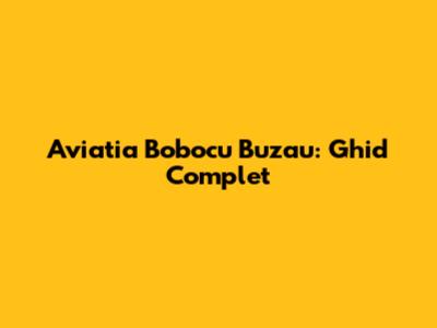 Aviatia Bobocu Buzau: Ghid Complet