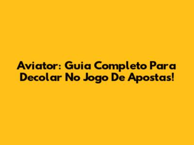 Aviator: Guia Completo Para Decolar No Jogo De Apostas!