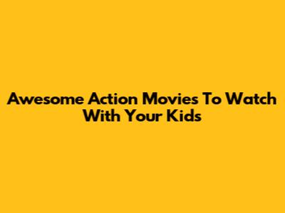 Awesome Action Movies To Watch With Your Kids