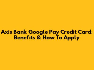 Axis Bank Google Pay Credit Card: Benefits & How To Apply