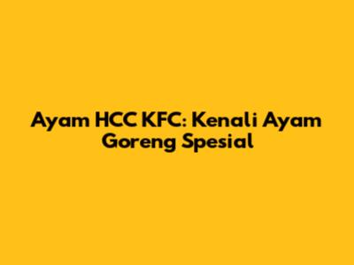 Ayam HCC KFC: Kenali Ayam Goreng Spesial