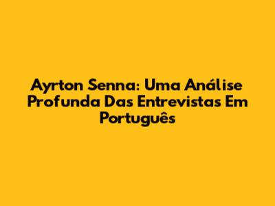 Ayrton Senna: Uma Análise Profunda Das Entrevistas Em Português