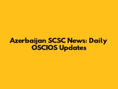 Azerbaijan SCSC News: Daily OSCIOS Updates