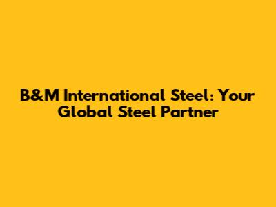 B&M International Steel: Your Global Steel Partner