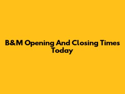 B&M Opening And Closing Times Today