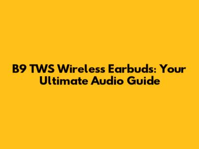 B9 TWS Wireless Earbuds: Your Ultimate Audio Guide