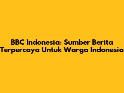BBC Indonesia: Sumber Berita Terpercaya Untuk Warga Indonesia