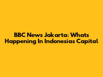 BBC News Jakarta: What's Happening In Indonesia's Capital