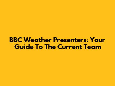 BBC Weather Presenters: Your Guide To The Current Team