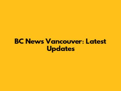 BC News Vancouver: Latest Updates