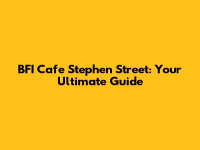 BFI Cafe Stephen Street: Your Ultimate Guide