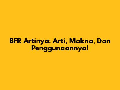 BFR Artinya: Arti, Makna, Dan Penggunaannya!