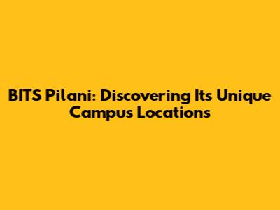 BITS Pilani: Discovering Its Unique Campus Locations