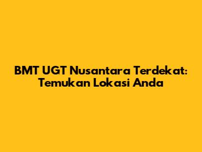 BMT UGT Nusantara Terdekat: Temukan Lokasi Anda