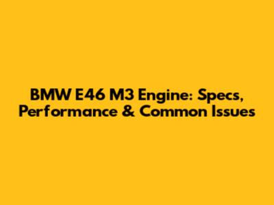 BMW E46 M3 Engine: Specs, Performance & Common Issues