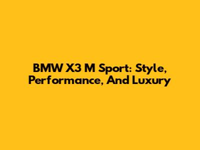 BMW X3 M Sport: Style, Performance, And Luxury