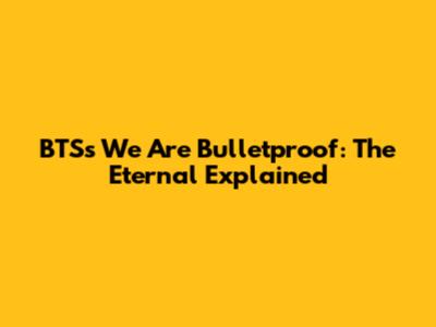 BTS's 'We Are Bulletproof: The Eternal' Explained