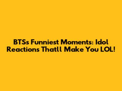 BTS's Funniest Moments: Idol Reactions That'll Make You LOL!