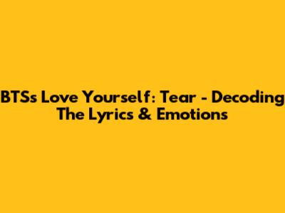 BTS's Love Yourself: Tear - Decoding The Lyrics & Emotions