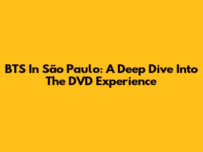 BTS In São Paulo: A Deep Dive Into The DVD Experience