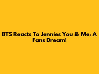 BTS Reacts To Jennie's 'You & Me': A Fan's Dream!