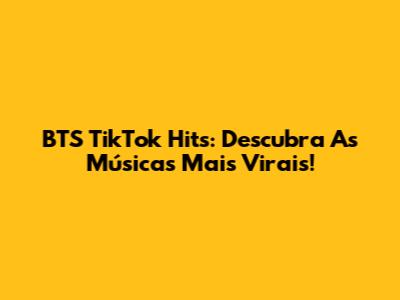 BTS TikTok Hits: Descubra As Músicas Mais Virais!