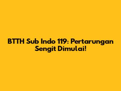 BTTH Sub Indo 119: Pertarungan Sengit Dimulai!