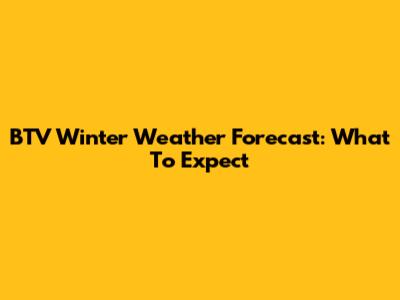 BTV Winter Weather Forecast: What To Expect