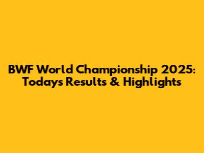 BWF World Championship 2025: Today's Results & Highlights