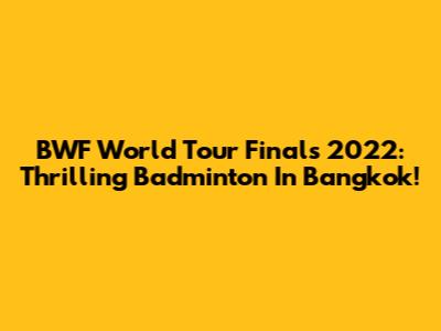 BWF World Tour Finals 2022: Thrilling Badminton In Bangkok!