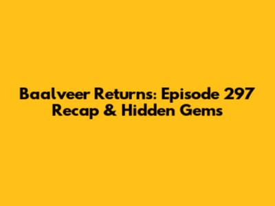 Baalveer Returns: Episode 297 Recap & Hidden Gems