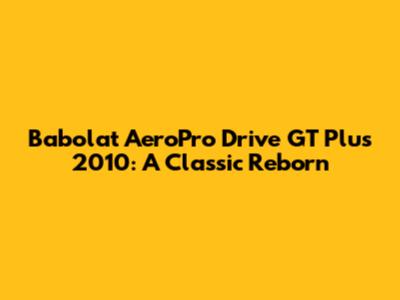 Babolat AeroPro Drive GT Plus 2010: A Classic Reborn