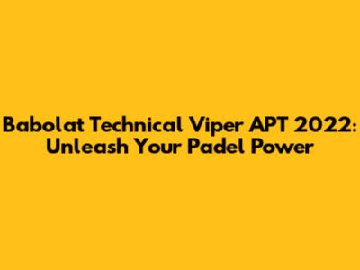 Babolat Technical Viper APT 2022: Unleash Your Padel Power