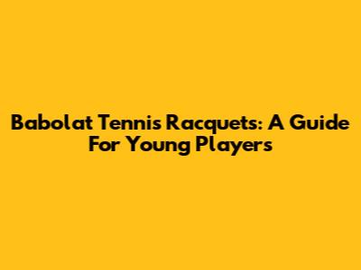 Babolat Tennis Racquets: A Guide For Young Players