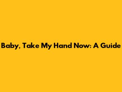 Baby, Take My Hand Now: A Guide