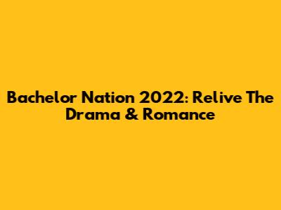 Bachelor Nation 2022: Relive The Drama & Romance