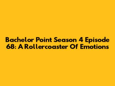 Bachelor Point Season 4 Episode 68: A Rollercoaster Of Emotions