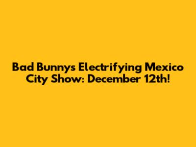 Bad Bunny's Electrifying Mexico City Show: December 12th!