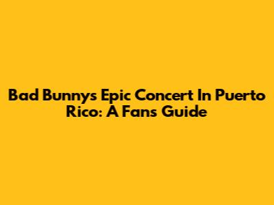 Bad Bunny's Epic Concert In Puerto Rico: A Fan's Guide