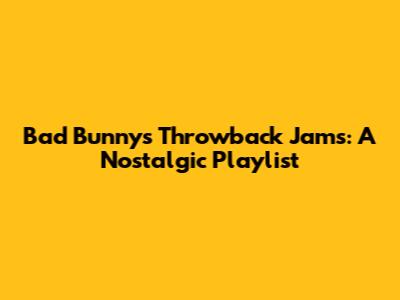 Bad Bunny's Throwback Jams: A Nostalgic Playlist