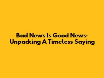 Bad News Is Good News: Unpacking A Timeless Saying