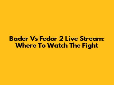 Bader Vs Fedor 2 Live Stream: Where To Watch The Fight