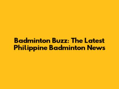 Badminton Buzz: The Latest Philippine Badminton News