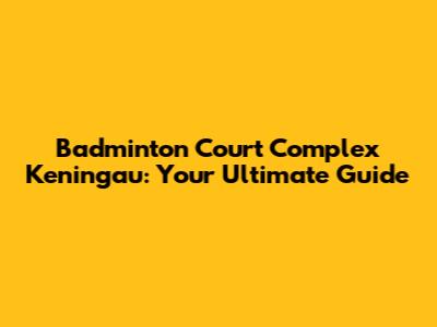 Badminton Court Complex Keningau: Your Ultimate Guide