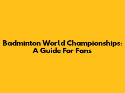 Badminton World Championships: A Guide For Fans