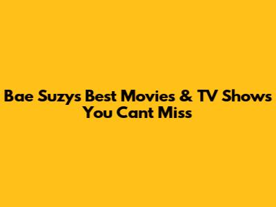 Bae Suzy's Best Movies & TV Shows You Can't Miss