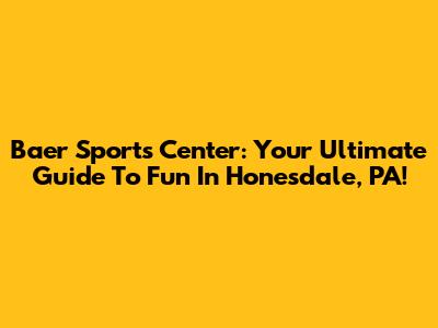Baer Sports Center: Your Ultimate Guide To Fun In Honesdale, PA!
