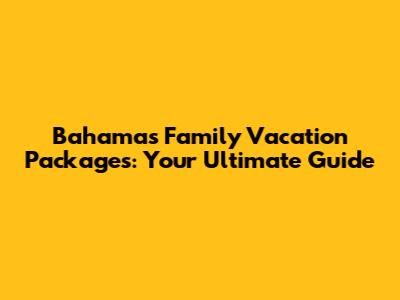 Bahamas Family Vacation Packages: Your Ultimate Guide